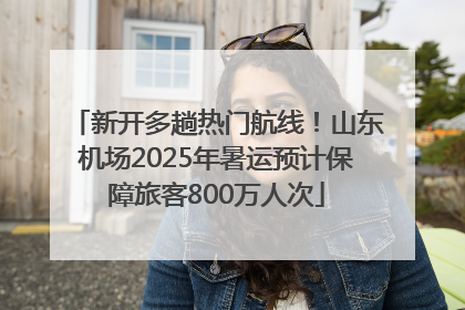 新开多趟热门航线！山东机场2025年暑运预计保障旅客800万人次